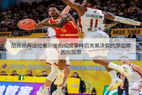 尼克杨再谈拉塞尔偷拍视频事件后关系决裂的深层原因与反思